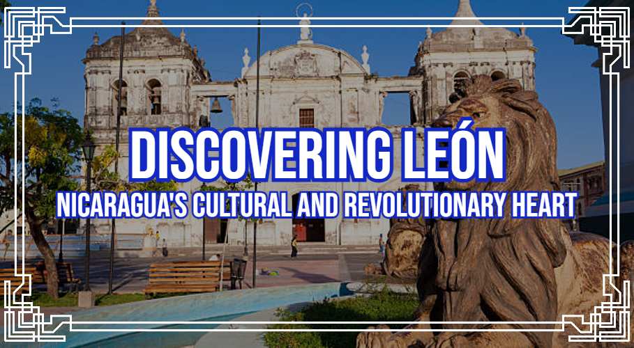 Discovering León: Nicaragua's Cultural and Revolutionary Heart