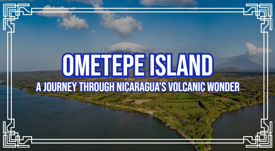 Ometepe Island: A Journey Through Nicaragua's Volcanic Wonder