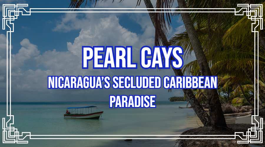 Pearl Cays: Nicaragua’s Secluded Caribbean Paradise